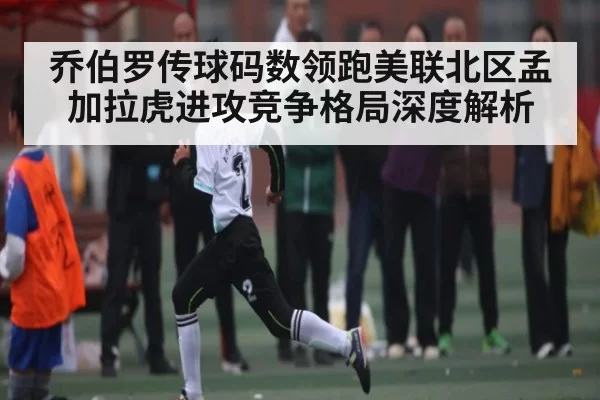 乔伯罗传球码数领跑美联北区孟加拉虎进攻竞争格局深度解析