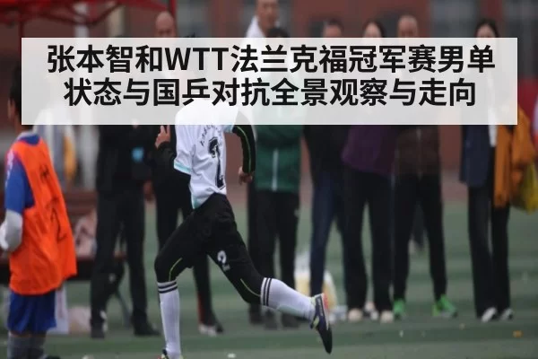张本智和WTT法兰克福冠军赛男单状态与国乒对抗全景观察与走向